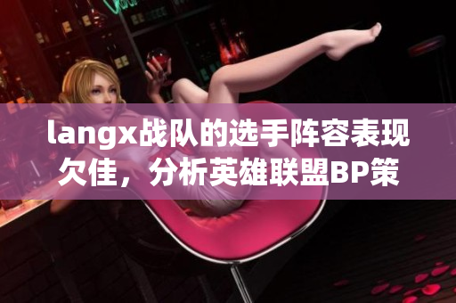 langx战队的选手阵容表现欠佳，分析英雄联盟BP策略不足