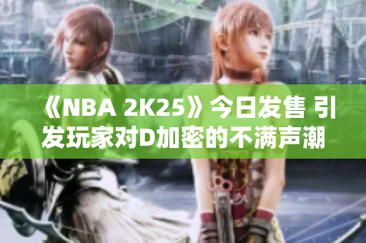 《NBA 2K25》今日发售 引发玩家对D加密的不满声潮