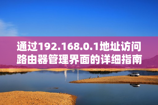 通过192.168.0.1地址访问路由器管理界面的详细指南