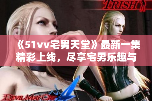 《51vv宅男天堂》最新一集精彩上线，尽享宅男乐趣与欢笑！