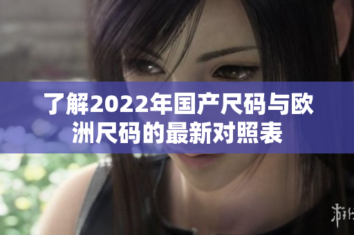 了解2022年国产尺码与欧洲尺码的最新对照表