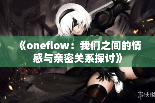 《oneflow：我们之间的情感与亲密关系探讨》