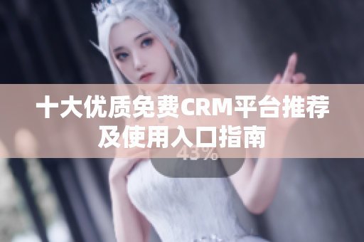 十大优质免费CRM平台推荐及使用入口指南