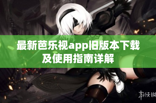 最新芭乐视app旧版本下载及使用指南详解