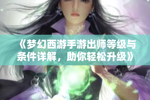 《梦幻西游手游出师等级与条件详解，助你轻松升级》