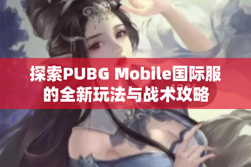 探索PUBG Mobile国际服的全新玩法与战术攻略