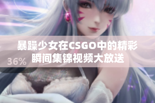 暴躁少女在CSGO中的精彩瞬间集锦视频大放送