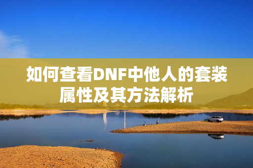 如何查看DNF中他人的套装属性及其方法解析