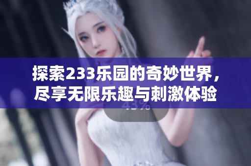 探索233乐园的奇妙世界，尽享无限乐趣与刺激体验