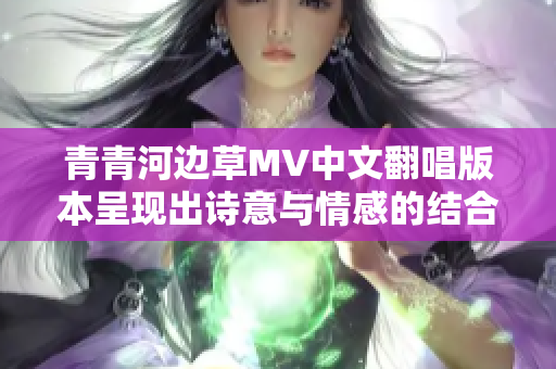 青青河边草MV中文翻唱版本呈现出诗意与情感的结合