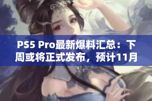 PS5 Pro最新爆料汇总：下周或将正式发布，预计11月上市