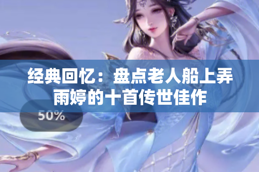 经典回忆：盘点老人船上弄雨婷的十首传世佳作