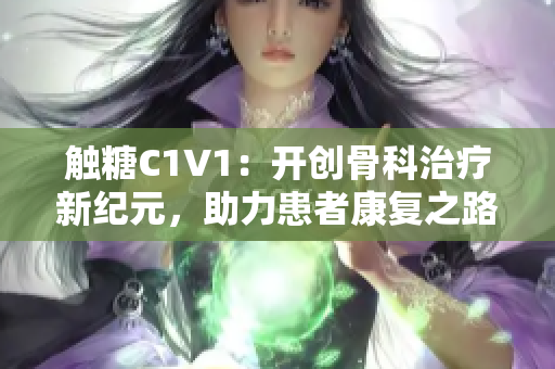 触糖C1V1：开创骨科治疗新纪元，助力患者康复之路