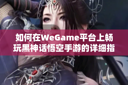 如何在WeGame平台上畅玩黑神话悟空手游的详细指南