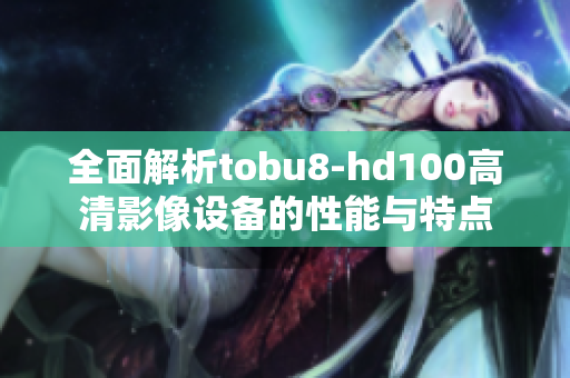 全面解析tobu8-hd100高清影像设备的性能与特点