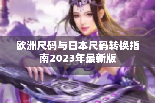 欧洲尺码与日本尺码转换指南2023年最新版