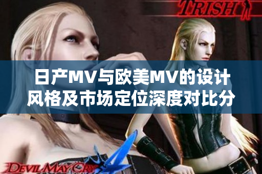 日产MV与欧美MV的设计风格及市场定位深度对比分析