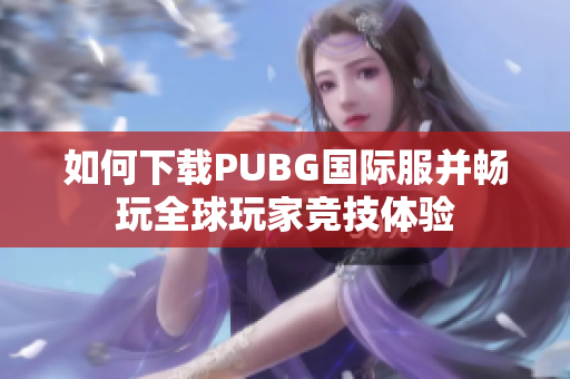 如何下载PUBG国际服并畅玩全球玩家竞技体验