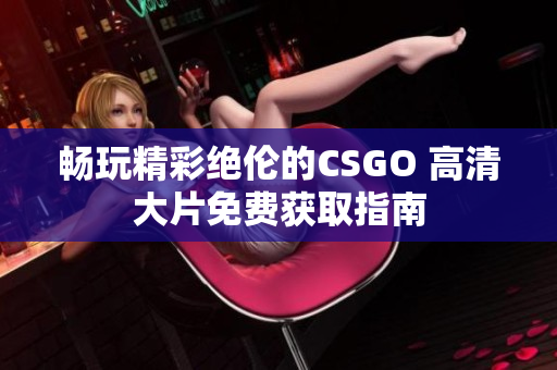 畅玩精彩绝伦的CSGO 高清大片免费获取指南