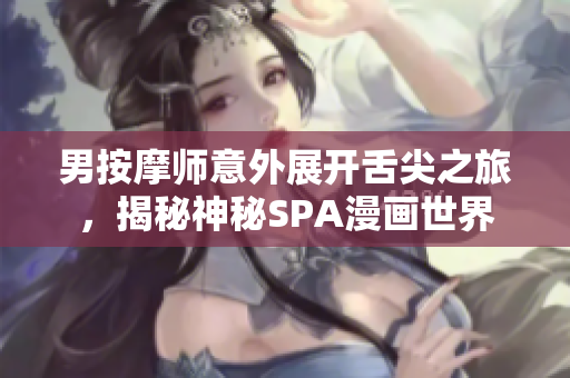 男按摩师意外展开舌尖之旅，揭秘神秘SPA漫画世界