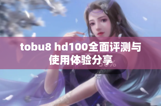 tobu8 hd100全面评测与使用体验分享