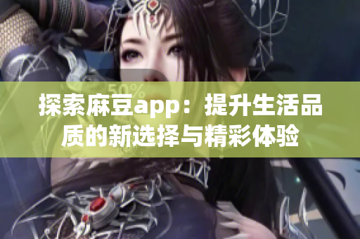 探索麻豆app：提升生活品质的新选择与精彩体验