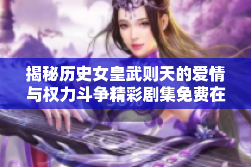 揭秘历史女皇武则天的爱情与权力斗争精彩剧集免费在线观看