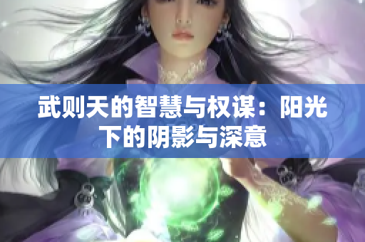 武则天的智慧与权谋：阳光下的阴影与深意