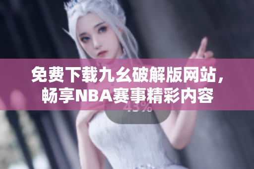 免费下载九幺破解版网站，畅享NBA赛事精彩内容