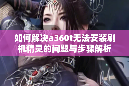 如何解决a360t无法安装刷机精灵的问题与步骤解析