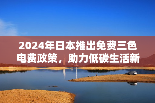 2024年日本推出免费三色电费政策，助力低碳生活新模式