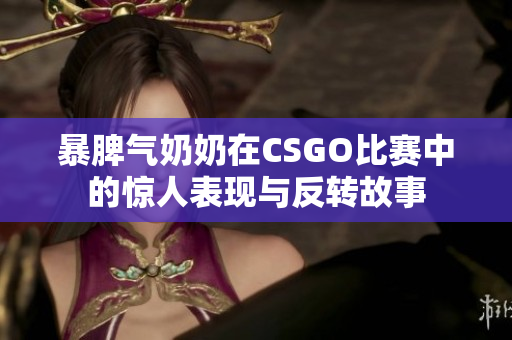 暴脾气奶奶在CSGO比赛中的惊人表现与反转故事