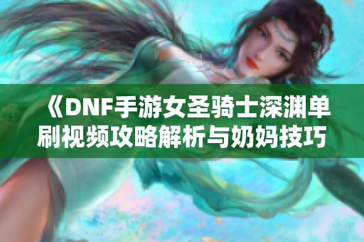 《DNF手游女圣骑士深渊单刷视频攻略解析与奶妈技巧分享》