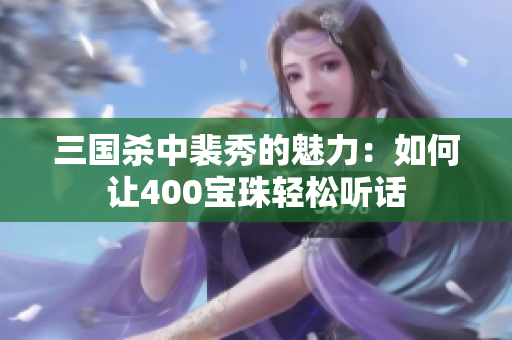 三国杀中裴秀的魅力：如何让400宝珠轻松听话