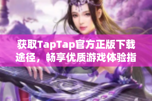 获取TapTap官方正版下载途径，畅享优质游戏体验指南