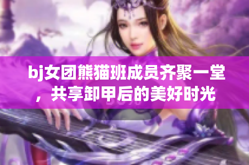  bj女团熊猫班成员齐聚一堂，共享卸甲后的美好时光