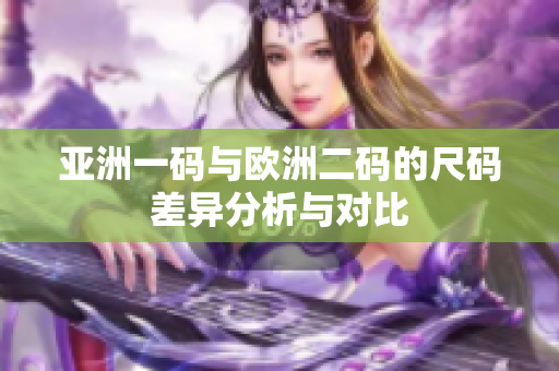 亚洲一码与欧洲二码的尺码差异分析与对比