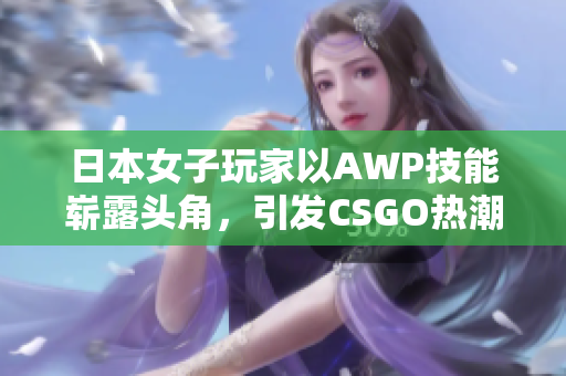 日本女子玩家以AWP技能崭露头角，引发CSGO热潮