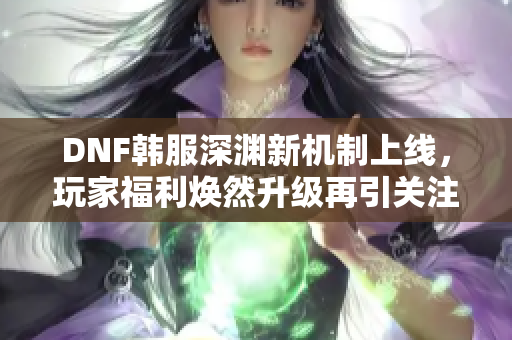 DNF韩服深渊新机制上线，玩家福利焕然升级再引关注