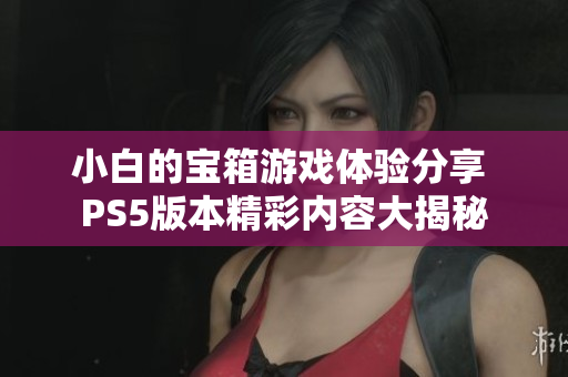 小白的宝箱游戏体验分享 PS5版本精彩内容大揭秘