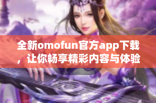 全新omofun官方app下载，让你畅享精彩内容与体验