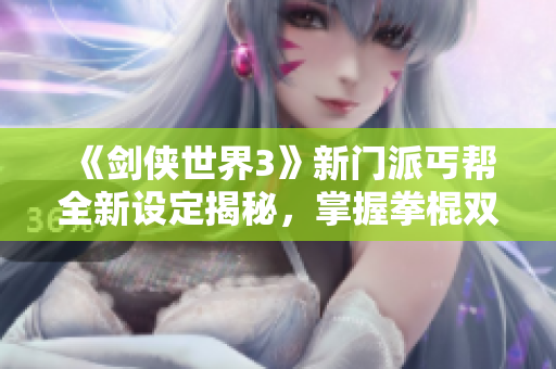 《剑侠世界3》新门派丐帮全新设定揭秘，掌握拳棍双套武学之道