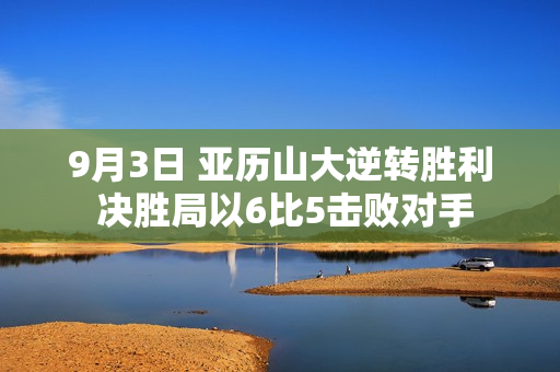 9月3日 亚历山大逆转胜利 决胜局以6比5击败对手