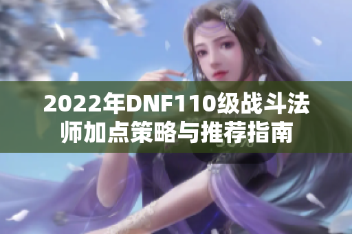 2022年DNF110级战斗法师加点策略与推荐指南