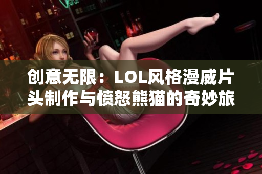 创意无限：LOL风格漫威片头制作与愤怒熊猫的奇妙旅程