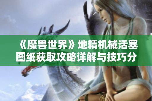 《魔兽世界》地精机械活塞图纸获取攻略详解与技巧分享