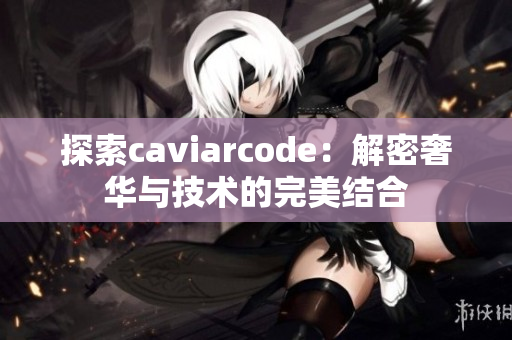 探索caviarcode：解密奢华与技术的完美结合