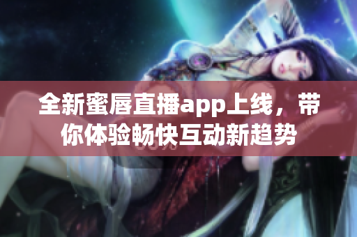 全新蜜唇直播app上线，带你体验畅快互动新趋势