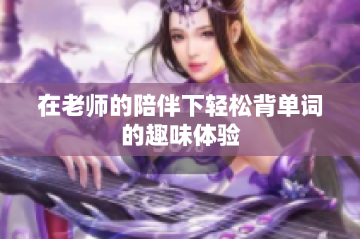 在老师的陪伴下轻松背单词的趣味体验