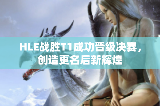 HLE战胜T1成功晋级决赛，创造更名后新辉煌